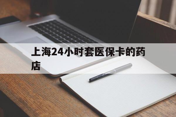 温岭最新上海24小时套医保卡的药店方法分析(最方便真实的温岭上海刷医保卡的药店方法)