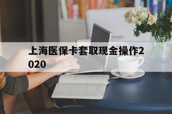 温岭最新上海医保卡套取现金操作2020方法分析(最方便真实的温岭上海医保卡套取现金操作2020年方法)