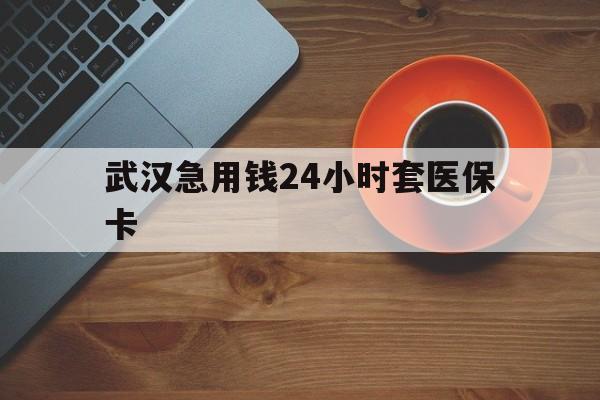 温岭最新武汉急用钱24小时套医保卡方法分析(最方便真实的温岭急用钱24小时套医保中介方法)