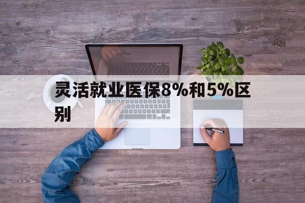 温岭最新灵活就业医保8%和5%区别方法分析(最方便真实的温岭个人灵活就业社保医疗5%和10%的区别方法)