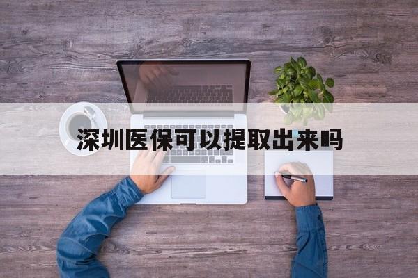 温岭最新深圳医保可以提取出来吗方法分析(最方便真实的温岭深圳医保能提取吗方法)